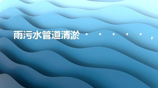 雨污水管道清淤，揭秘青島城市隱患之源！